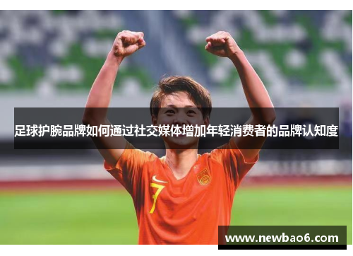 足球护腕品牌如何通过社交媒体增加年轻消费者的品牌认知度